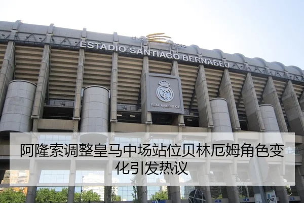 阿隆索调整皇马中场站位贝林厄姆角色变化引发热议