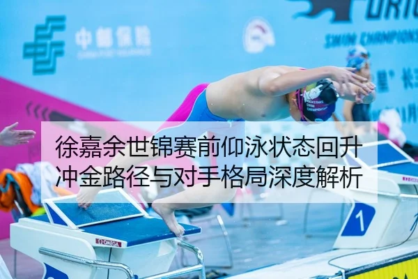 徐嘉余世锦赛前仰泳状态回升 冲金路径与对手格局深度解析