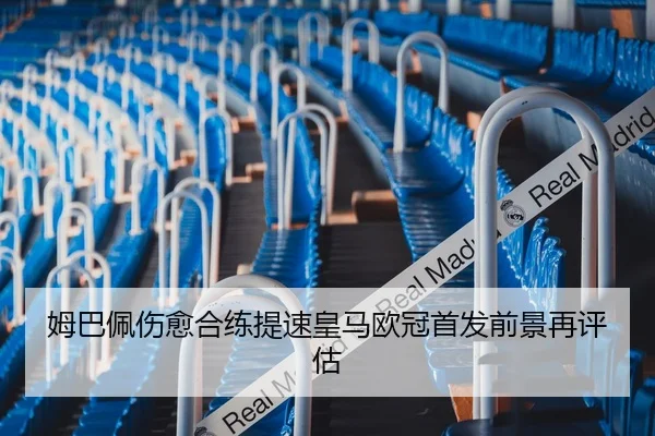 姆巴佩伤愈合练提速皇马欧冠首发前景再评估