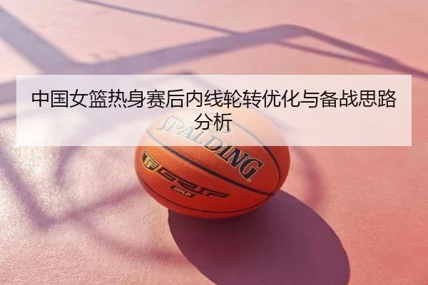 中国女篮热身赛后内线轮转优化与备战思路分析