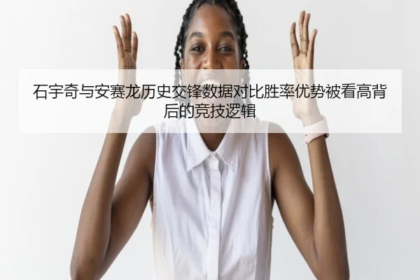 石宇奇与安赛龙历史交锋数据对比胜率优势被看高背后的竞技逻辑
